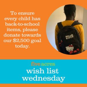 a photo of a girl with a backpack with words that say to ensure every child has back to school items, please donate towards our $2,500 goal today. Five Acres Wish List Wednesday