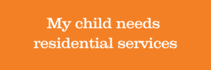 an orange box with the reads that read My child needs residential services